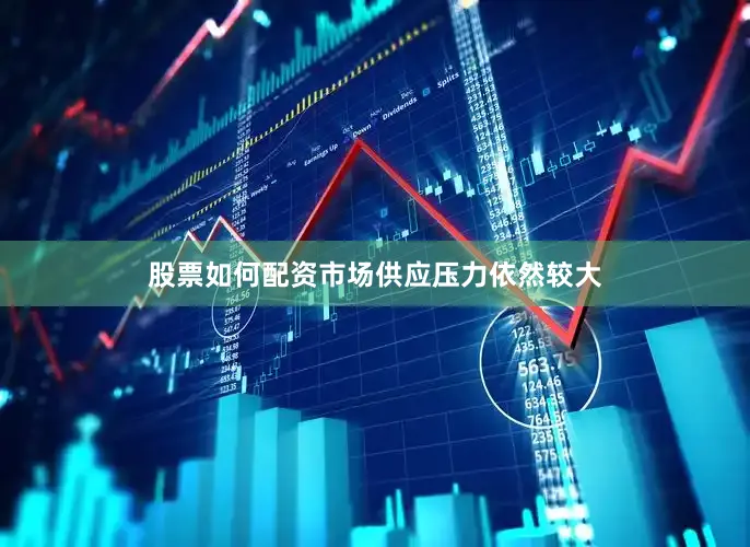 股票如何配资市场供应压力依然较大