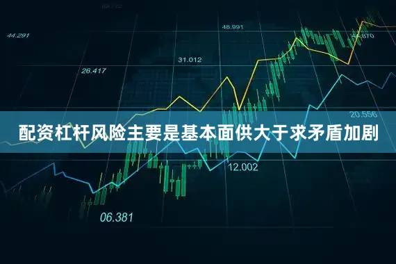 配资杠杆风险主要是基本面供大于求矛盾加剧