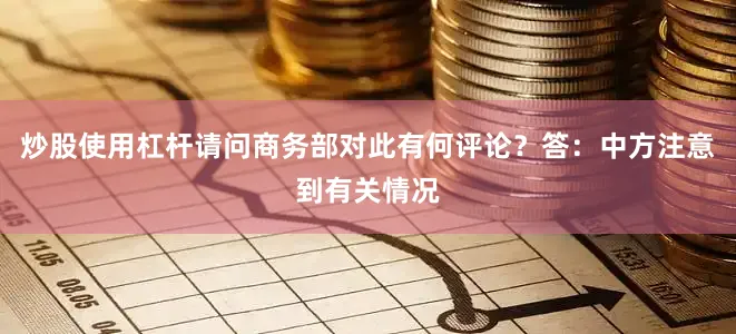 炒股使用杠杆请问商务部对此有何评论？　　答：中方注意到有关情况