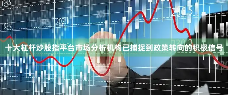 十大杠杆炒股指平台　　市场分析机构已捕捉到政策转向的积极信号