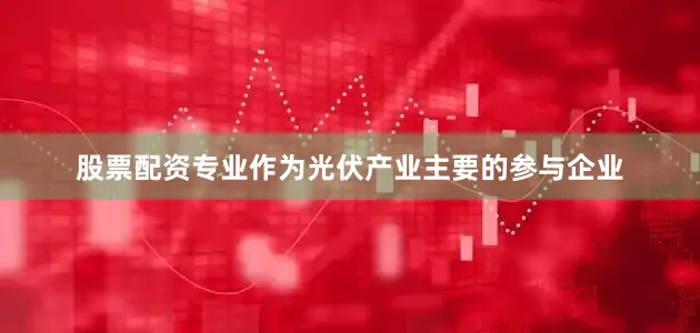 股票配资专业作为光伏产业主要的参与企业