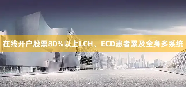 在线开户股票80%以上LCH、ECD患者累及全身多系统
