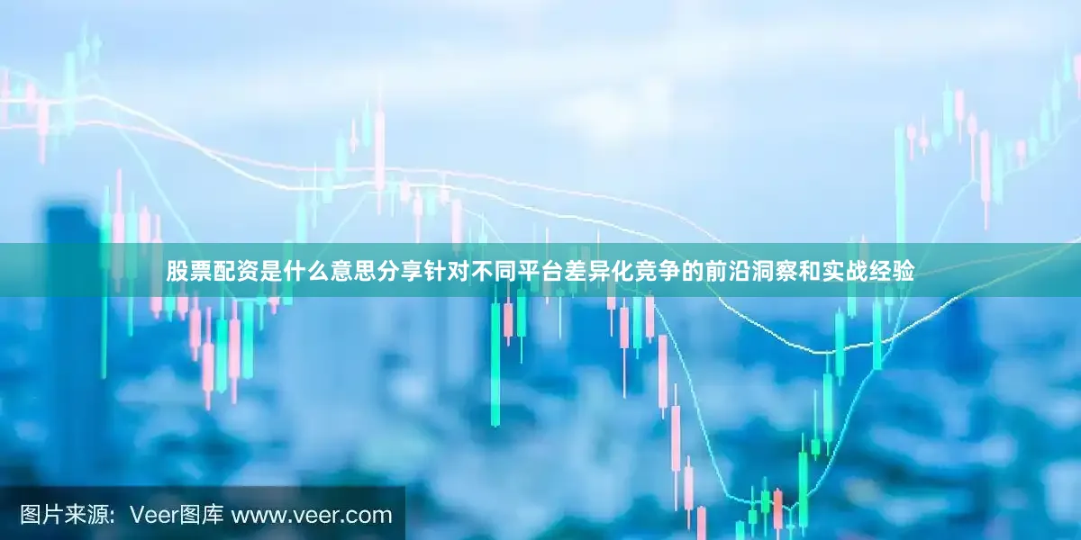 股票配资是什么意思分享针对不同平台差异化竞争的前沿洞察和实战经验