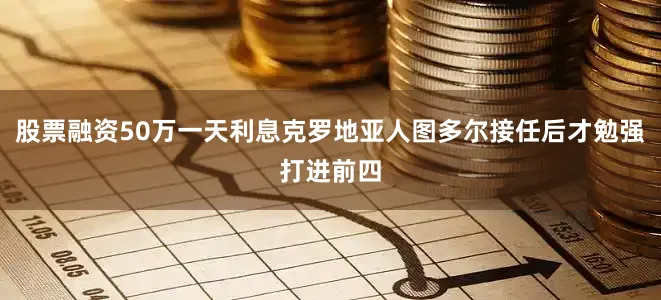 股票融资50万一天利息克罗地亚人图多尔接任后才勉强打进前四