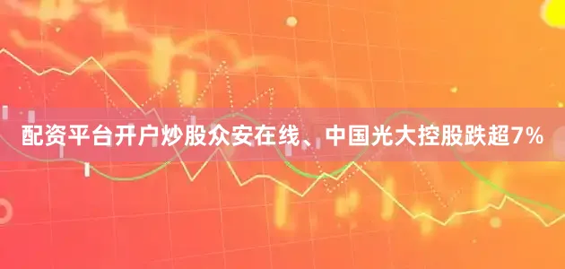 配资平台开户炒股众安在线、中国光大控股跌超7%