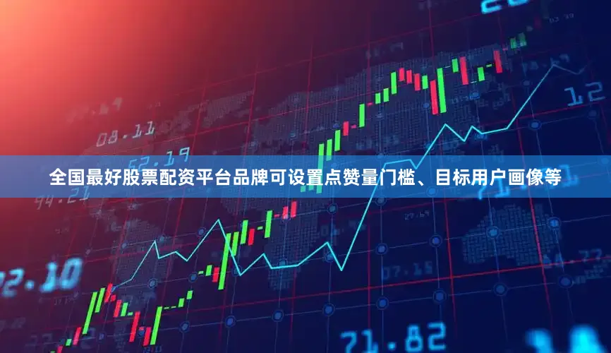 全国最好股票配资平台品牌可设置点赞量门槛、目标用户画像等