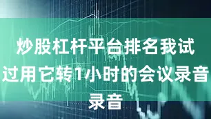 炒股杠杆平台排名我试过用它转1小时的会议录音