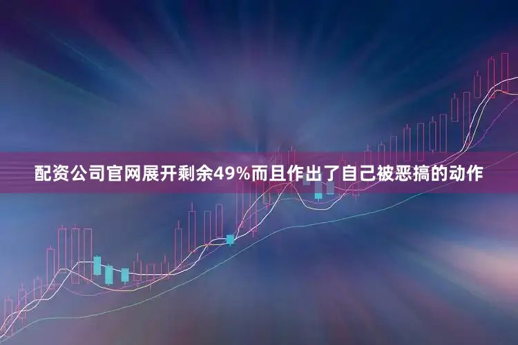 配资公司官网展开剩余49%而且作出了自己被恶搞的动作