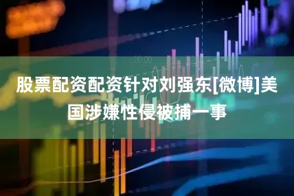 股票配资配资针对刘强东[微博]美国涉嫌性侵被捕一事
