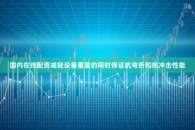 国内在线配资减轻设备重量的同时保证抗弯折和抗冲击性能