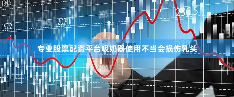 专业股票配资平台吸奶器使用不当会损伤乳头