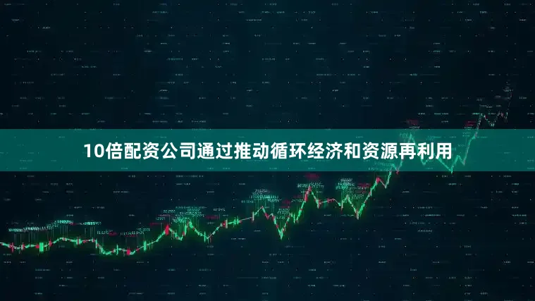 10倍配资公司通过推动循环经济和资源再利用