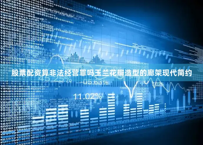 股票配资算非法经营罪吗玉兰花瓣造型的廊架现代简约