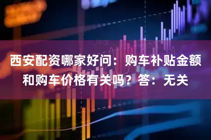 西安配资哪家好问：购车补贴金额和购车价格有关吗？答：无关