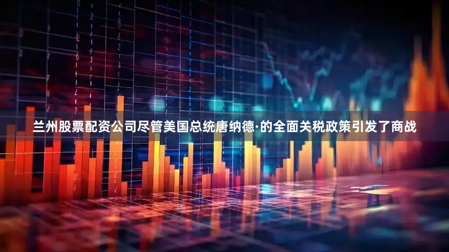 兰州股票配资公司尽管美国总统唐纳德·的全面关税政策引发了商战