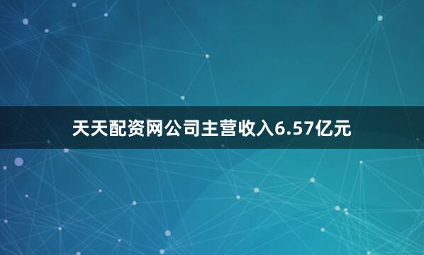 天天配资网公司主营收入6.57亿元