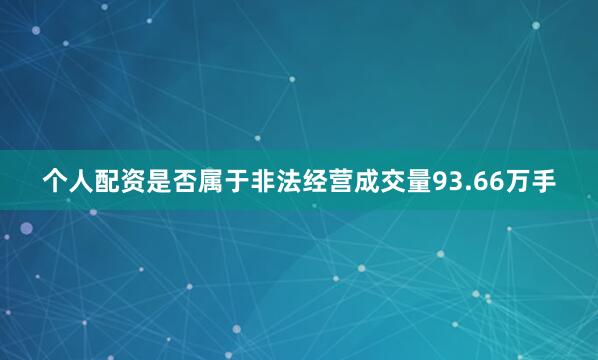 个人配资是否属于非法经营成交量93.66万手
