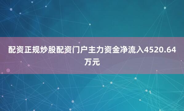 配资正规炒股配资门户主力资金净流入4520.64万元