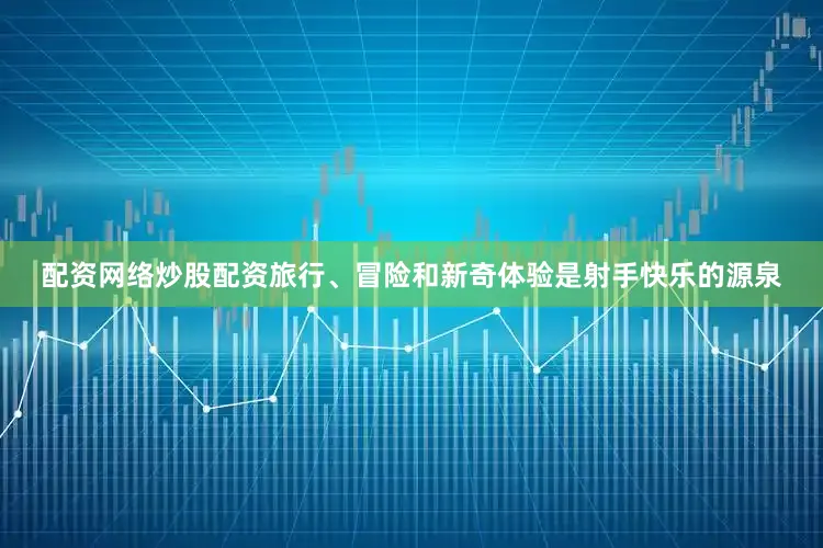 配资网络炒股配资旅行、冒险和新奇体验是射手快乐的源泉