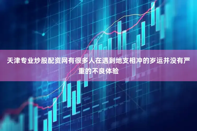 天津专业炒股配资网有很多人在遇到地支相冲的岁运并没有严重的不良体验