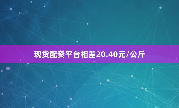现货配资平台相差20.40元/公斤