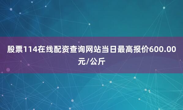 股票114在线配资查询网站当日最高报价600.00元/公斤