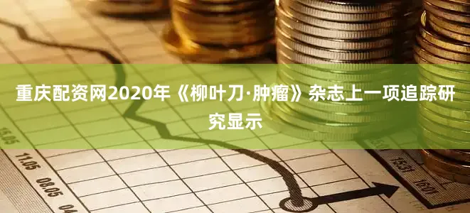 重庆配资网2020年《柳叶刀·肿瘤》杂志上一项追踪研究显示
