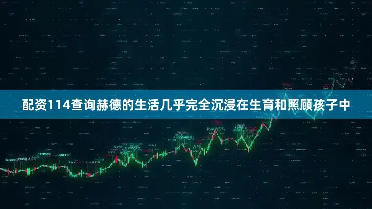 配资114查询赫德的生活几乎完全沉浸在生育和照顾孩子中