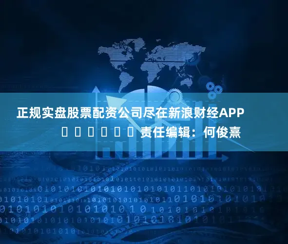 正规实盘股票配资公司尽在新浪财经APP            						责任编辑：何俊熹