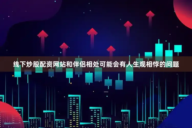 线下炒股配资网站和伴侣相处可能会有人生观相悖的问题