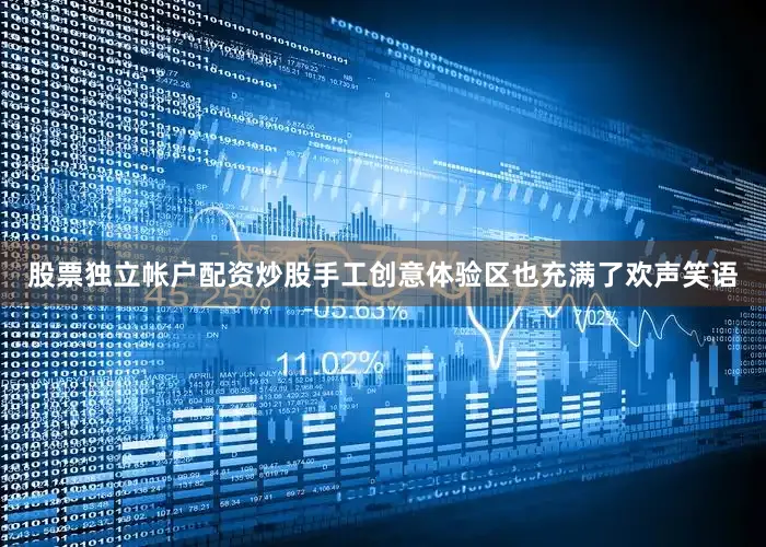 股票独立帐户配资炒股手工创意体验区也充满了欢声笑语