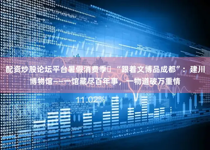 配资炒股论坛平台暑假消费季㉟“跟着文博品成都”：建川博物馆——一馆藏尽百年事，一物道破万重情