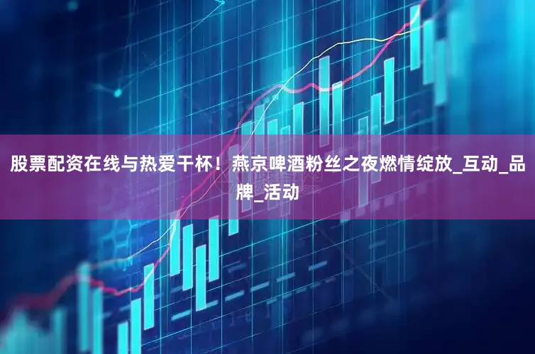 股票配资在线与热爱干杯！燕京啤酒粉丝之夜燃情绽放_互动_品牌_活动
