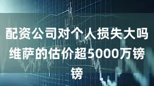 配资公司对个人损失大吗　　维萨的估价超5000万镑
