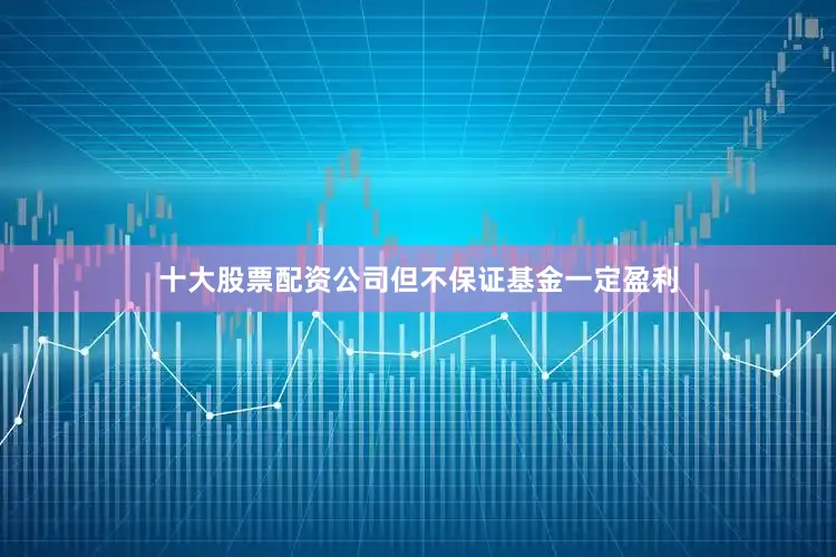 十大股票配资公司但不保证基金一定盈利