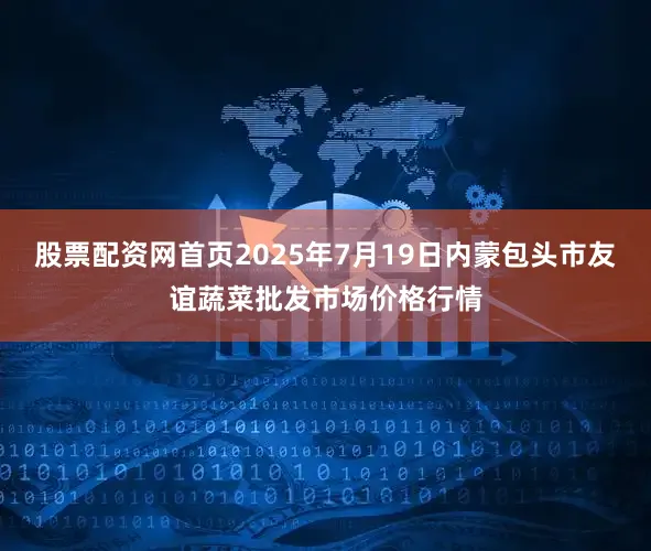 股票配资网首页2025年7月19日内蒙包头市友谊蔬菜批发市场价格行情