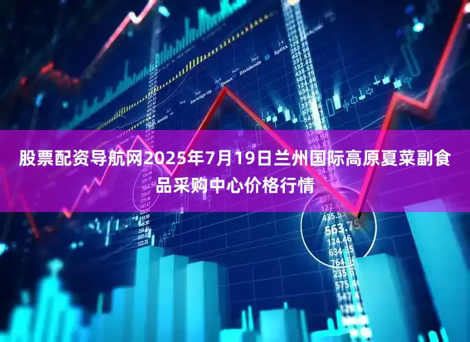 股票配资导航网2025年7月19日兰州国际高原夏菜副食品采购中心价格行情