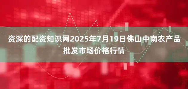 资深的配资知识网2025年7月19日佛山中南农产品批发市场价格行情