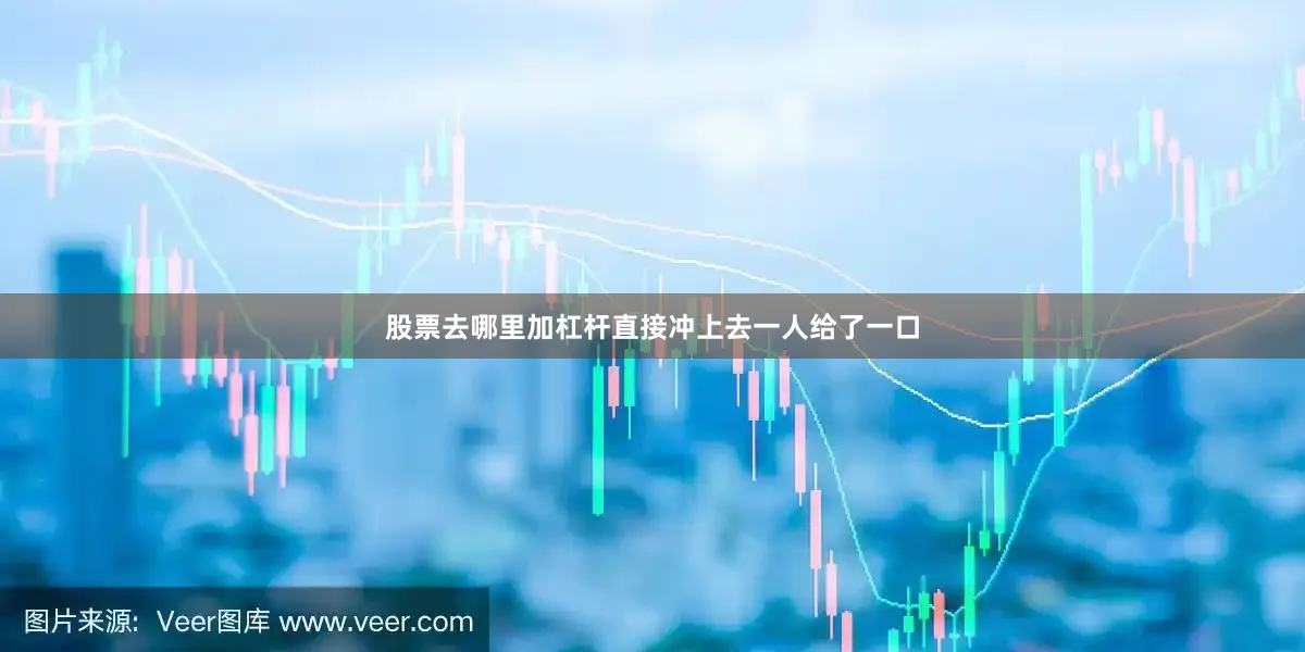 股票去哪里加杠杆直接冲上去一人给了一口