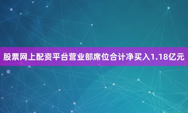 股票网上配资平台营业部席位合计净买入1.18亿元
