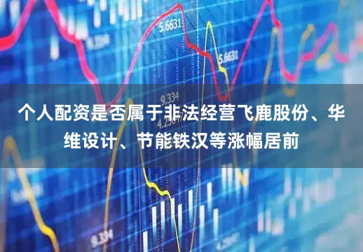 个人配资是否属于非法经营飞鹿股份、华维设计、节能铁汉等涨幅居前