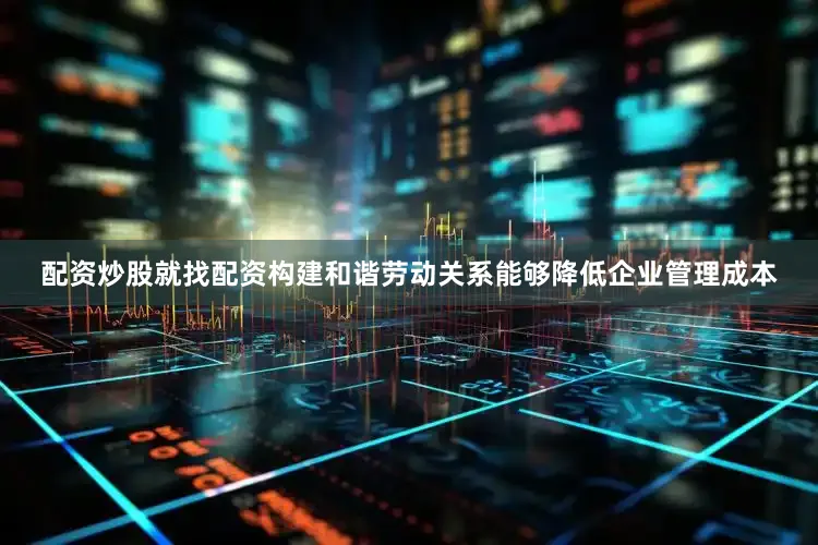 配资炒股就找配资构建和谐劳动关系能够降低企业管理成本