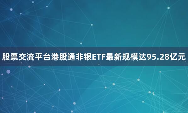 股票交流平台港股通非银ETF最新规模达95.28亿元