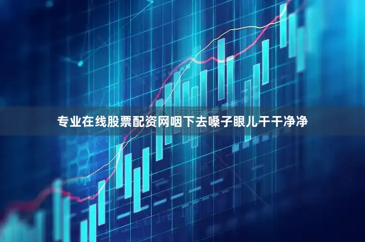 专业在线股票配资网咽下去嗓子眼儿干干净净