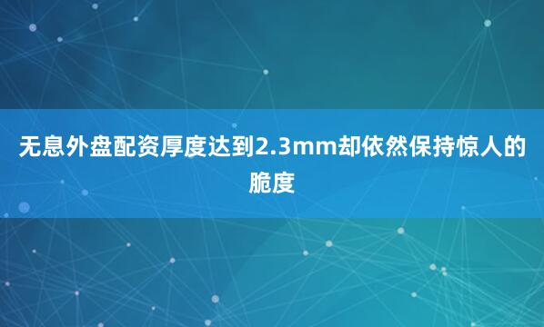 无息外盘配资厚度达到2.3mm却依然保持惊人的脆度