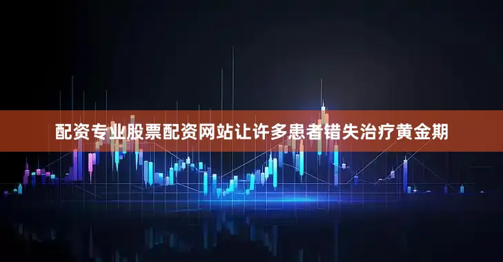 配资专业股票配资网站让许多患者错失治疗黄金期