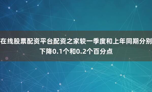 在线股票配资平台配资之家较一季度和上年同期分别下降0.1个和0.2个百分点