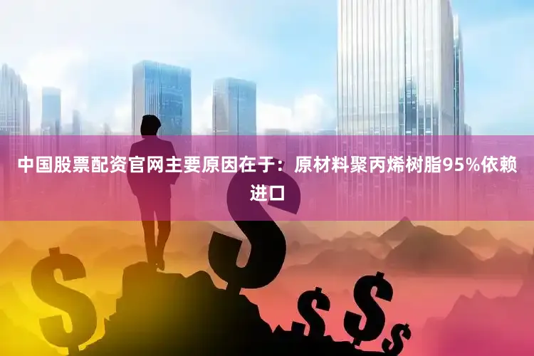 中国股票配资官网主要原因在于：原材料聚丙烯树脂95%依赖进口