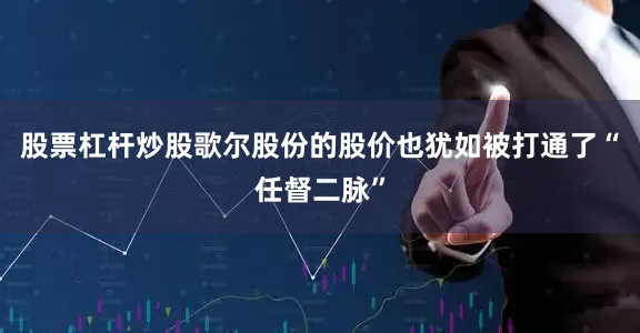 股票杠杆炒股歌尔股份的股价也犹如被打通了“任督二脉”