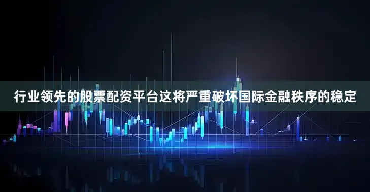 行业领先的股票配资平台这将严重破坏国际金融秩序的稳定